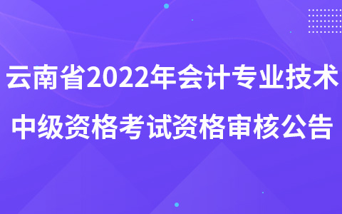 云南省2022年會計專業(yè)技術中級資格考試資格審核公告