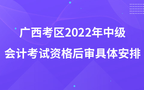 廣西考區(qū)2022年中級會計考試資格后審具體安排