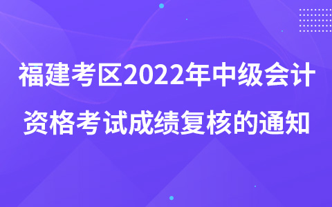 福建考區(qū)2022年中級會計資格考試成績復核的通知