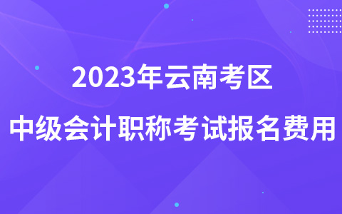 2023年云南考區(qū)中級會計職稱考試報名費用