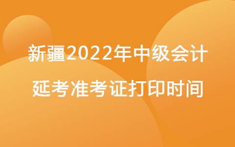 新疆2022年中級(jí)會(huì)計(jì)職稱延考準(zhǔn)考證打印時(shí)間