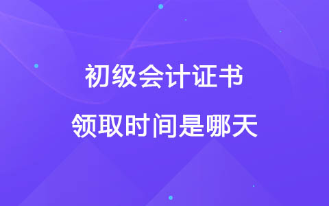 初級(jí)會(huì)計(jì)證書領(lǐng)取時(shí)間是哪天