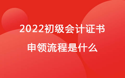 2022初級(jí)會(huì)計(jì)證書申領(lǐng)流程是什么