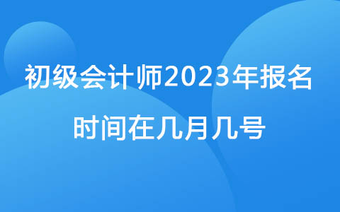 初級會計(jì)師2023年報名時間在幾月幾號