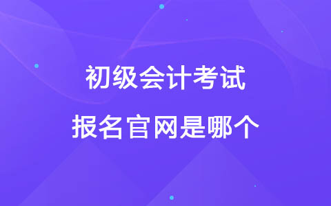 初級(jí)會(huì)計(jì)考試報(bào)名官網(wǎng)是哪個(gè)