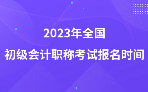 2023年全國(guó)初級(jí)會(huì)計(jì)職稱(chēng)考試報(bào)名時(shí)間