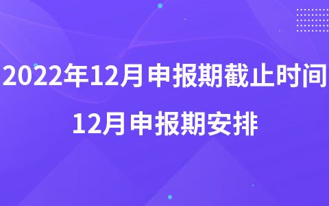 2022年12月申報期截止時間 12月申報期安排