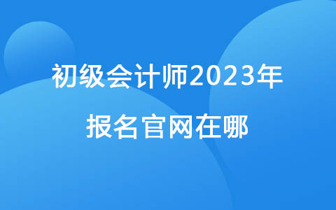 初級(jí)會(huì)計(jì)師2023年報(bào)名官網(wǎng)在哪