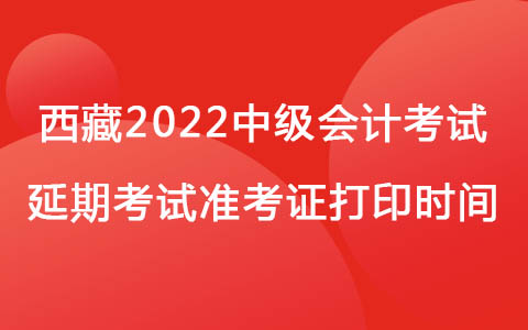 西藏2022中級(jí)會(huì)計(jì)考試延期考試準(zhǔn)考證打印時(shí)間