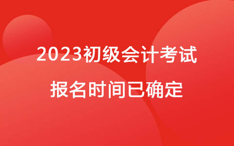 2023初級(jí)會(huì)計(jì)考試報(bào)名時(shí)間已確定