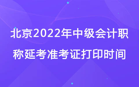 北京2022年中級(jí)會(huì)計(jì)職稱延考準(zhǔn)考證打印時(shí)間