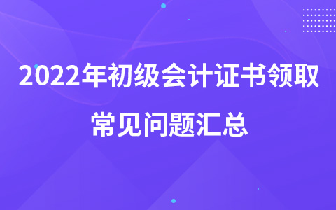 2022年初級(jí)會(huì)計(jì)證書領(lǐng)取常見問題匯總