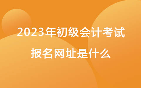 2023年初級(jí)會(huì)計(jì)考試報(bào)名網(wǎng)址是什么