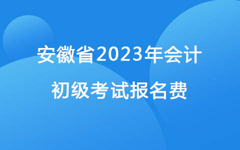 安徽省2023年會(huì)計(jì)初級(jí)考試報(bào)名費(fèi)