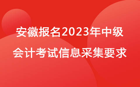 安徽?qǐng)?bào)名2023年中級(jí)會(huì)計(jì)考試信息采集要求