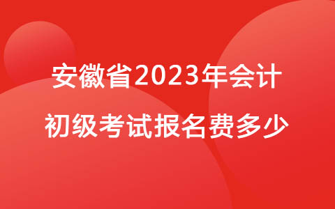 安徽省2023年會(huì)計(jì)初級(jí)考試報(bào)名費(fèi)多少