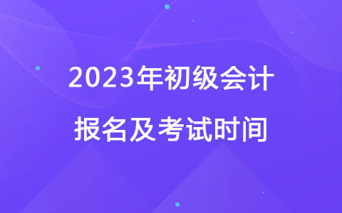 2023年初級會計報名及考試時間