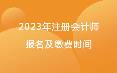 2023年注冊(cè)會(huì)計(jì)師報(bào)名及繳費(fèi)時(shí)間