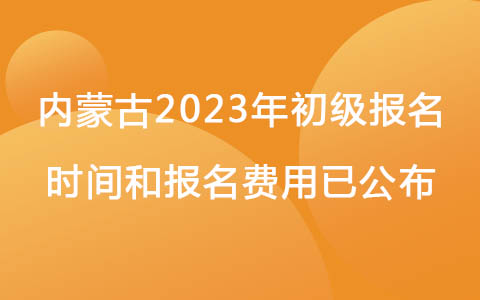 內蒙古2023年初級報名時間和報名費用已公布