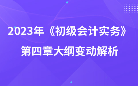 2023年《初級(jí)會(huì)計(jì)實(shí)務(wù)》第四章大綱變動(dòng)解析