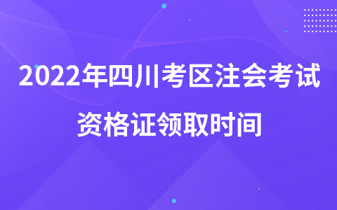 2022年四川考區(qū)注會考試資格證領取時間