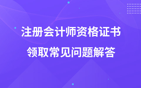 注冊會(huì)計(jì)師資格證書領(lǐng)取常見問題解答