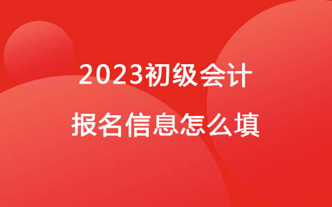 2023初級會計報名信息怎么填