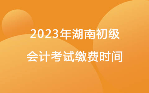 2023年湖南初級會計考試繳費時間