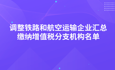 關(guān)于調(diào)整鐵路和航空運輸企業(yè)匯總繳納增值稅分支機構(gòu)名單的通知