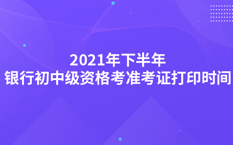 2021年下半年銀行初中級資格考試準考證打印時間