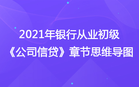 2021銀行從業(yè)初級《公司信貸》思維導(dǎo)圖-貸款合同與發(fā)放支付