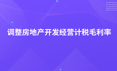 關(guān)于調(diào)整房地產(chǎn)開發(fā)經(jīng)營企業(yè)銷售未完工開發(fā)產(chǎn)品計稅毛利率的公告