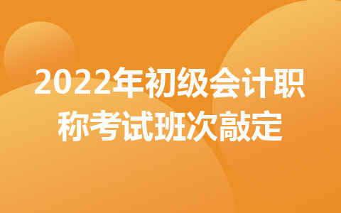 2022年初級(jí)會(huì)計(jì)職稱考試班次敲定