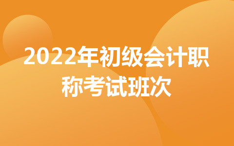 2022年初級(jí)會(huì)計(jì)職稱考試班次