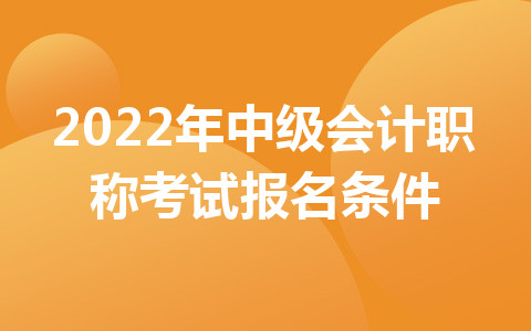 2022年中級(jí)會(huì)計(jì)職稱考試報(bào)名條件