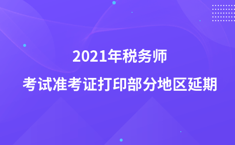 2021年稅務師考試準考證打印部分地區(qū)延期