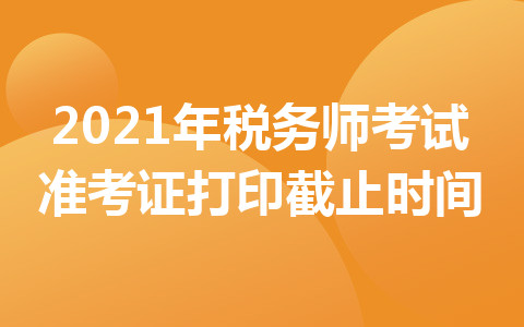 2021年稅務(wù)師考試準(zhǔn)考證打印截止時間