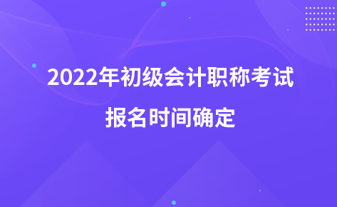 2022年初級(jí)會(huì)計(jì)職稱(chēng)考試報(bào)名時(shí)間確定