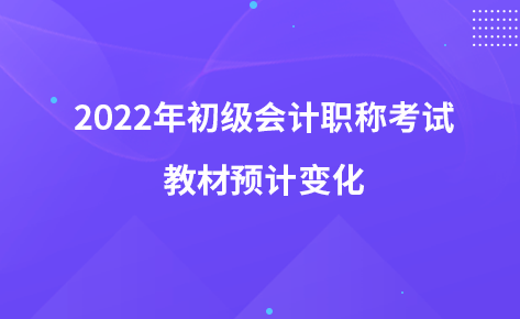 2022年初級會計職稱考試教材預(yù)計變化