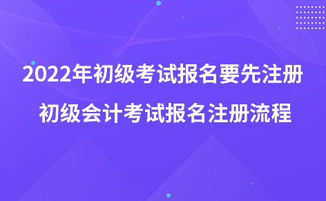 2022年初級(jí)考試報(bào)名要先注冊(cè) 初級(jí)會(huì)計(jì)考試報(bào)名注冊(cè)流程