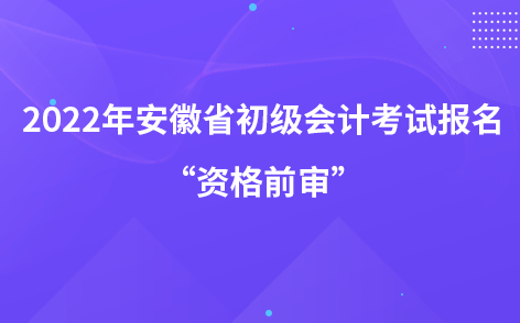 2022年安徽省初級會計(jì)考試報名“資格前審”