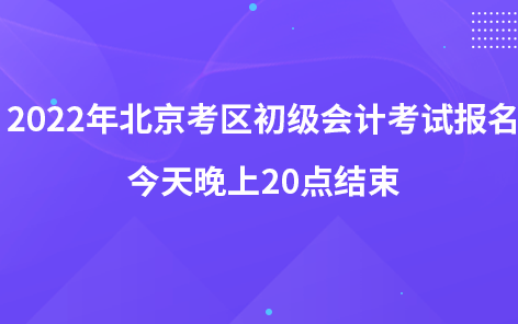 2022年北京考區(qū)初級會計(jì)考試報名今天下午20點(diǎn)結(jié)束