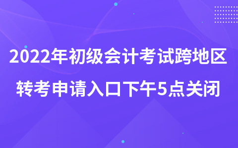 2022年初級會計考試跨地區(qū)轉(zhuǎn)考申請入口下午5點(diǎn)關(guān)閉