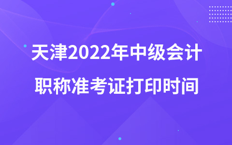 天津2022年中級會計(jì)職稱準(zhǔn)考證打印時(shí)間