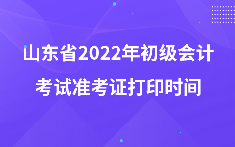 山東省2022年初級(jí)會(huì)計(jì)考試準(zhǔn)考證打印時(shí)間