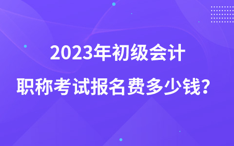 2023年初級會計職稱考試報名費多少錢？