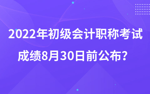 2022年初級會計職稱考試成績8月30日前公布？