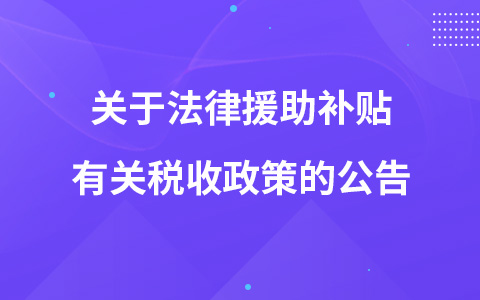 關(guān)于法律援助補貼有關(guān)稅收政策的公告