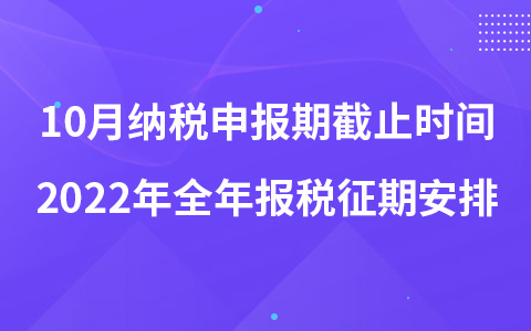 10月納稅申報期截止時間 2022年全年報稅征期安排