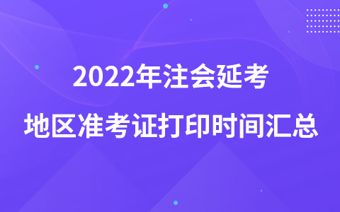 2022年注會(huì)延考地區(qū)準(zhǔn)考證打印時(shí)間匯總